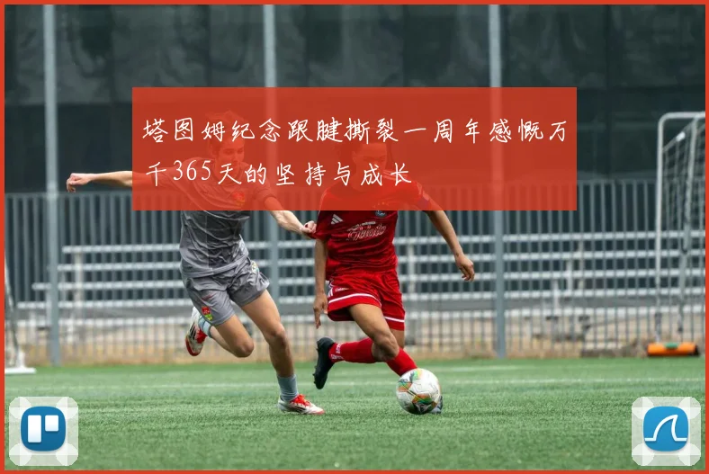塔图姆纪念跟腱撕裂一周年感慨万千365天的坚持与成长