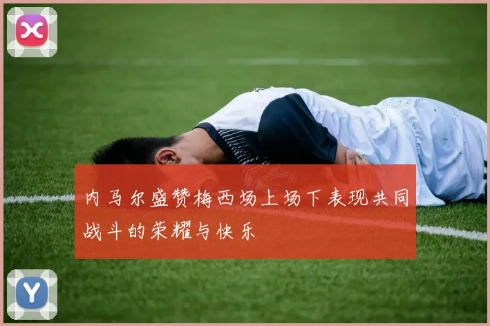 内马尔盛赞梅西场上场下表现共同战斗的荣耀与快乐