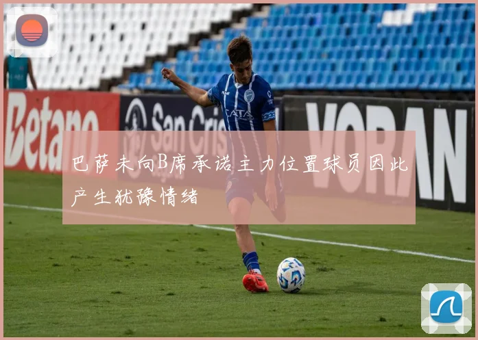 巴萨未向B席承诺主力位置球员因此产生犹豫情绪