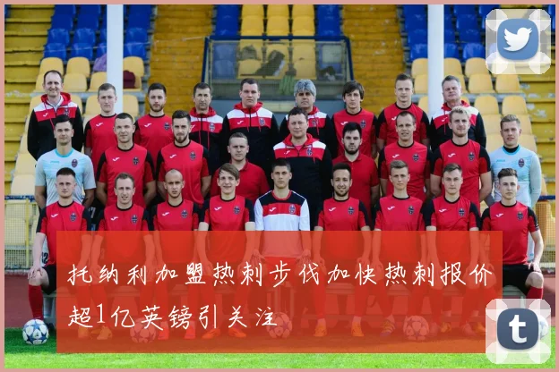 托纳利加盟热刺步伐加快热刺报价超1亿英镑引关注