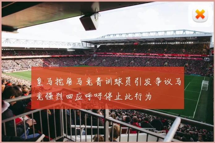 皇马挖角马竞青训球员引发争议马竞强烈回应呼吁停止此行为