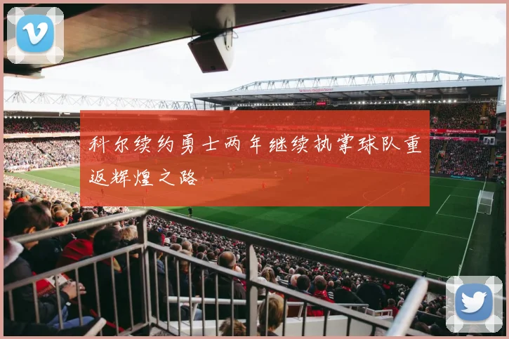 科尔续约勇士两年继续执掌球队重返辉煌之路