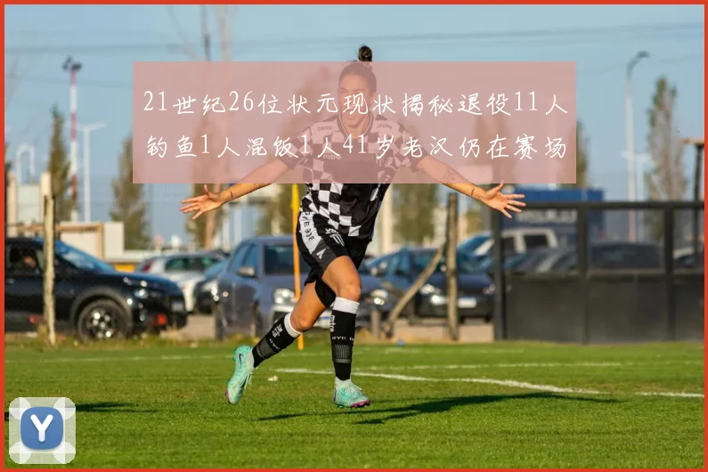 21世纪26位状元现状揭秘退役11人钓鱼1人混饭1人41岁老汉仍在赛场拼搏
