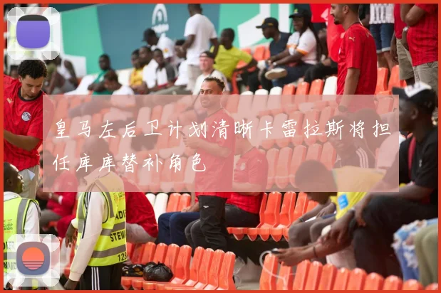 皇马左后卫计划清晰卡雷拉斯将担任库库替补角色