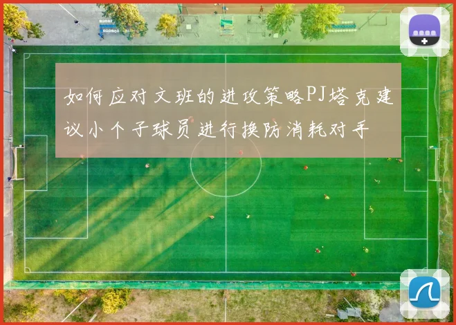 如何应对文班的进攻策略PJ塔克建议小个子球员进行换防消耗对手