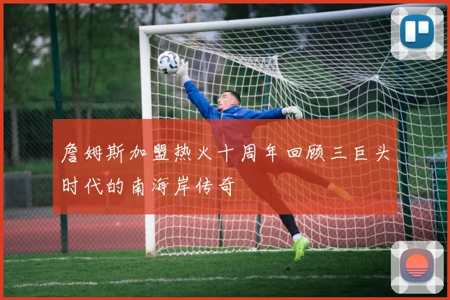 詹姆斯加盟热火十周年回顾三巨头时代的南海岸传奇
