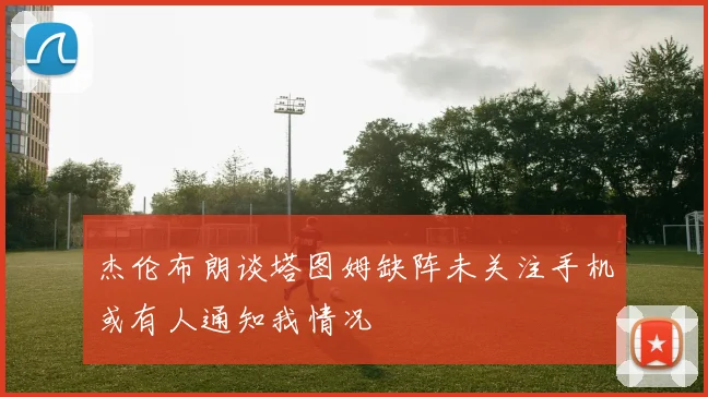 杰伦布朗谈塔图姆缺阵未关注手机或有人通知我情况