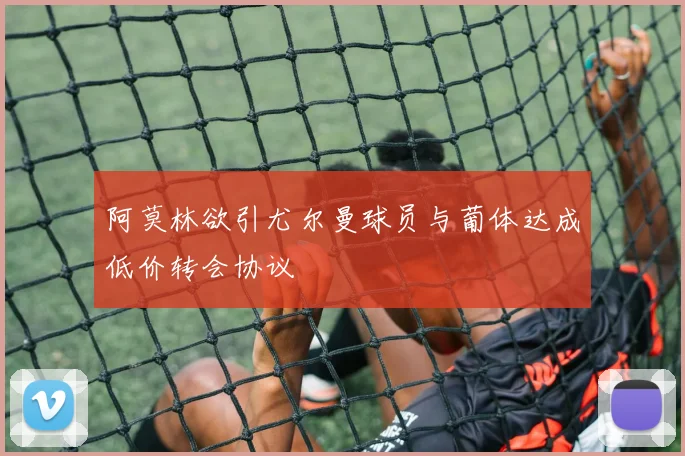 阿莫林欲引尤尔曼球员与葡体达成低价转会协议