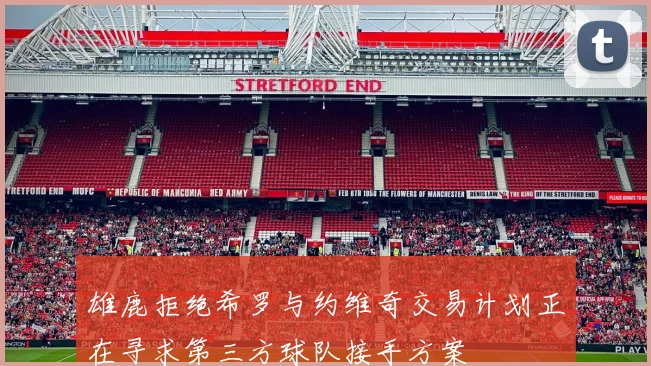 雄鹿拒绝希罗与约维奇交易计划正在寻求第三方球队接手方案