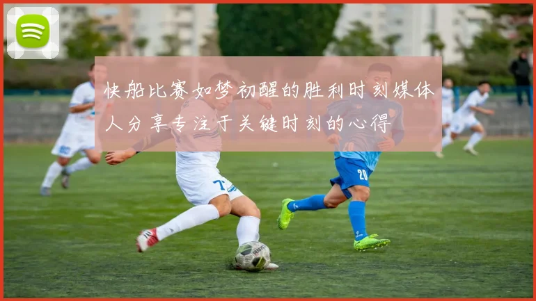 快船比赛如梦初醒的胜利时刻媒体人分享专注于关键时刻的心得