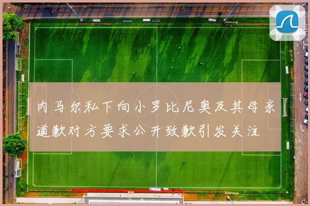 内马尔私下向小罗比尼奥及其母亲道歉对方要求公开致歉引发关注