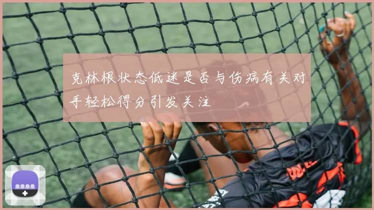 克林根状态低迷是否与伤病有关对手轻松得分引发关注