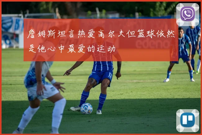 詹姆斯坦言热爱高尔夫但篮球依然是他心中最爱的运动
