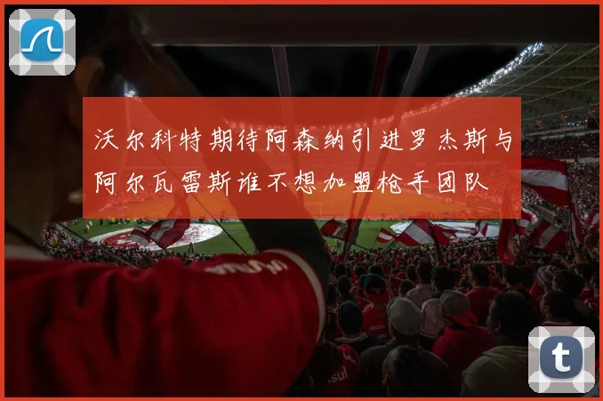 沃尔科特期待阿森纳引进罗杰斯与阿尔瓦雷斯谁不想加盟枪手团队