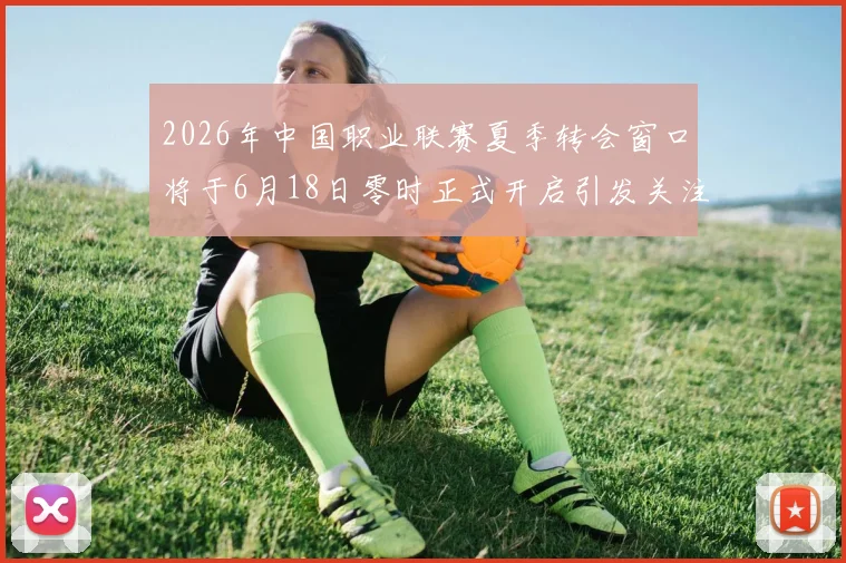2026年中国职业联赛夏季转会窗口将于6月18日零时正式开启引发关注
