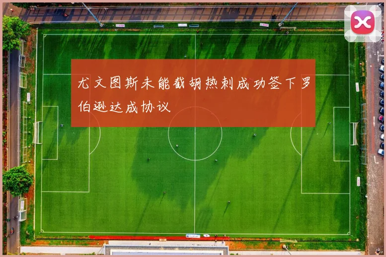 尤文图斯未能截胡热刺成功签下罗伯逊达成协议
