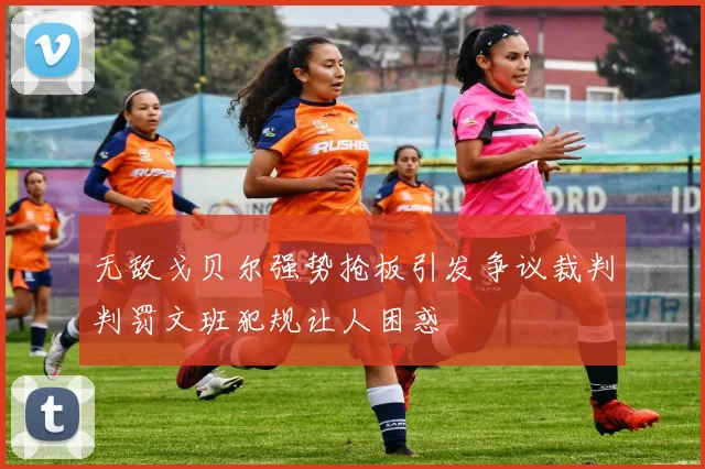 无敌戈贝尔强势抢板引发争议裁判判罚文班犯规让人困惑