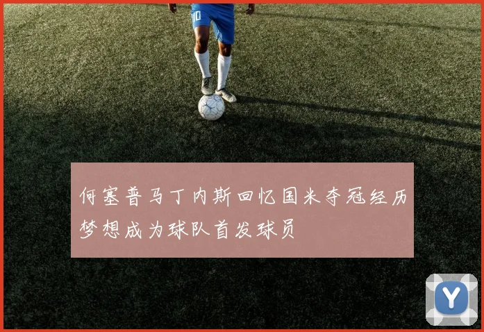何塞普马丁内斯回忆国米夺冠经历梦想成为球队首发球员