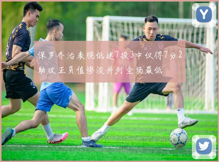 保罗乔治表现低迷7投3中仅得7分2助攻正负值惨淡并列全场最低