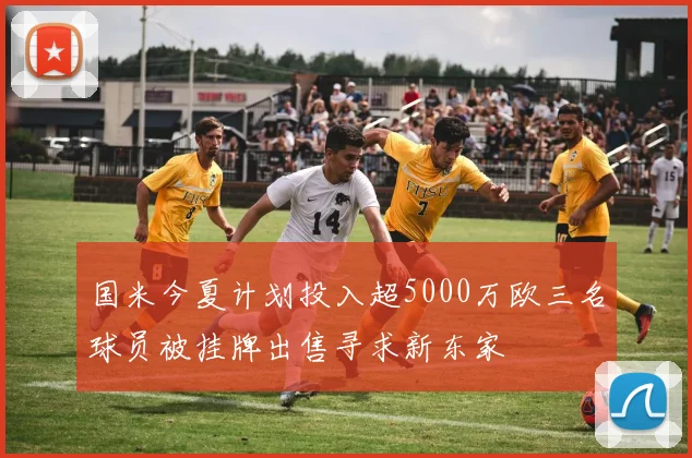 国米今夏计划投入超5000万欧三名球员被挂牌出售寻求新东家