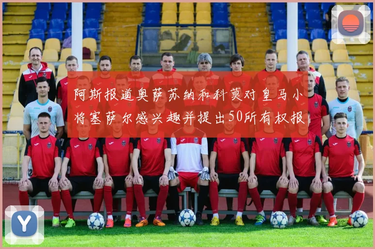 阿斯报道奥萨苏纳和科莫对皇马小将塞萨尔感兴趣并提出50所有权报价