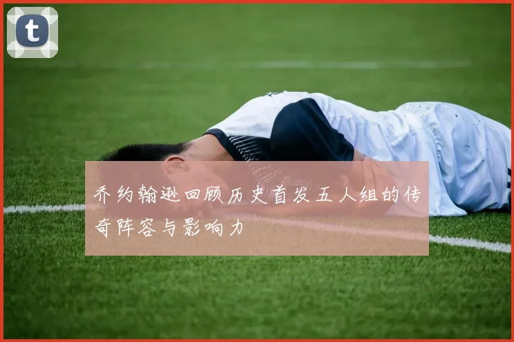 乔约翰逊回顾历史首发五人组的传奇阵容与影响力