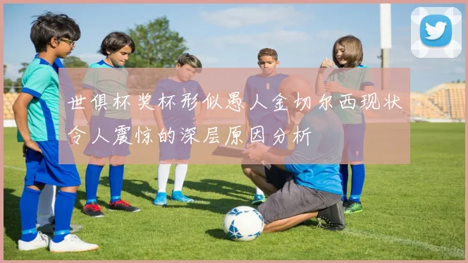 世俱杯奖杯形似愚人金切尔西现状令人震惊的深层原因分析