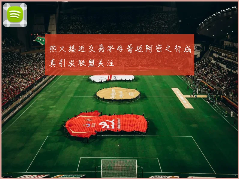 热火接近交易字母哥迈阿密之行成真引发联盟关注