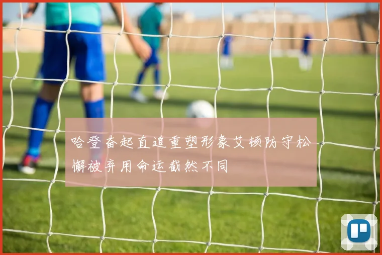 哈登奋起直追重塑形象艾顿防守松懈被弃用命运截然不同