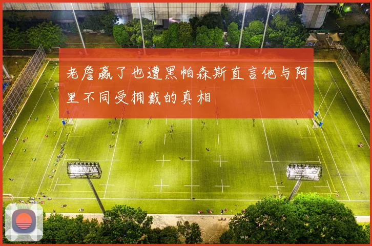 老詹赢了也遭黑帕森斯直言他与阿里不同受拥戴的真相