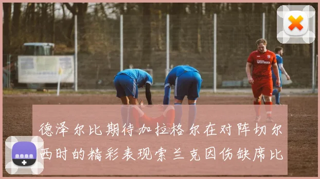 德泽尔比期待加拉格尔在对阵切尔西时的精彩表现索兰克因伤缺席比赛
