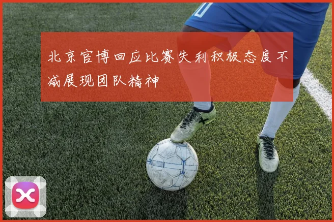北京官博回应比赛失利积极态度不减展现团队精神