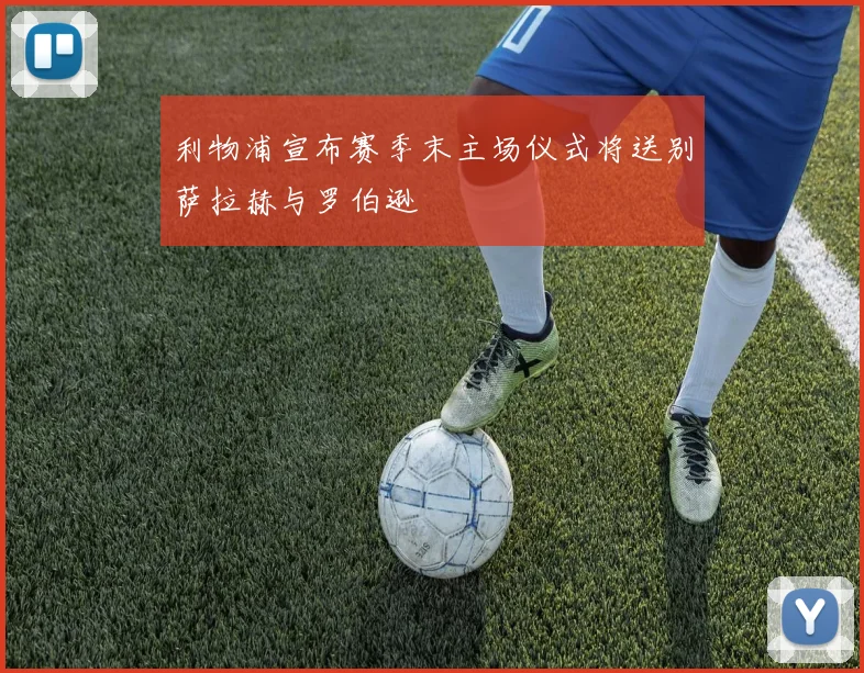 利物浦宣布赛季末主场仪式将送别萨拉赫与罗伯逊